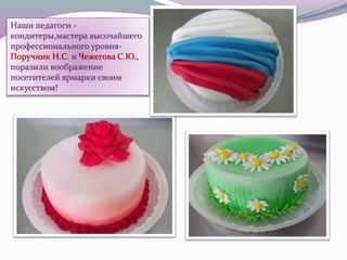 Наши педагоги -
кондитеры,мастера высочайшего
профессионального уровня-
Поручник Н.С. и Чежегова С.Ю.,
поразили воображение
посетителей ярмарки своим
искусством!
 