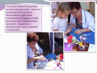 Поручник Нина Степановна
провела мастер-класс лепки из
кондитерской мастики .
Мальчишки и девчонки
становились в очередь,чтобы
прикоснуться к творческому
процессу . Надеемся, в
будущем они станут нашими
студентами!
 