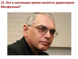 21. Кто в настоящее время является директором
Мосфильма?
 