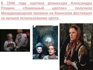В 1946 году картина режиссера Александра
Птушко «Каменный цветок» получила
Международную премию на Каннском фестивале
за лучшее использование цвета.
 