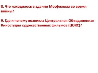 8. Что находилось в здании Мосфильма во время
войны?
9. Где и почему возникла Центральная Объединенная
Киностудия художественных фильмов (ЦОКС)?
 