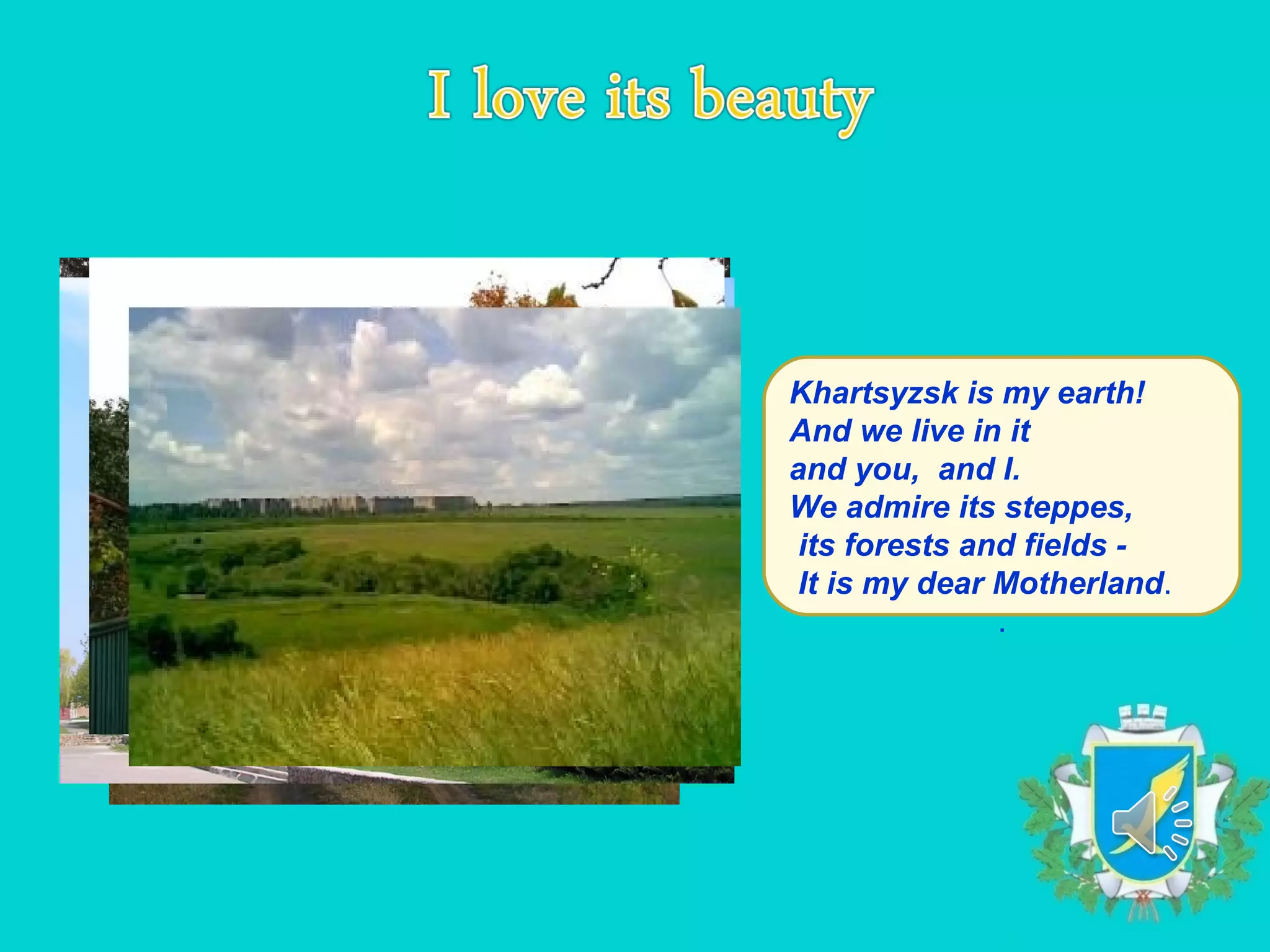 Khartsyzsk is my earth!
And we live in it
and you, and I.
We admire its steppes,
 its forests and fields -
 It is my dear Motherland.
               .
 