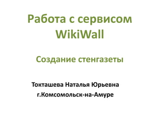 Работа с сервисом
WikiWall
Создание стенгазеты
Токташева Наталья Юрьевна
г.Комсомольск-на-Амуре
 