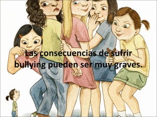 Las consecuencias de sufrir
bullying pueden ser muy graves.
 