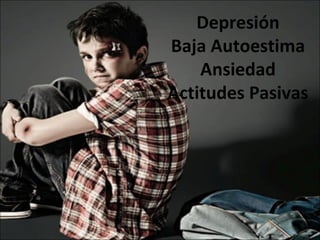 Depresión
Baja Autoestima
Ansiedad
Actitudes Pasivas
 