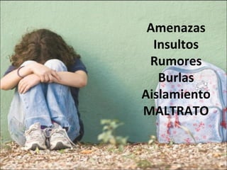 Amenazas
Insultos
Rumores
Burlas
Aislamiento
MALTRATO
 