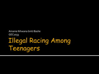 Illegal Racing Among
Teenagers
Ainanie Ikhwana binti Baslie
GEC1033
 