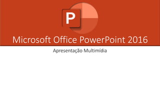 Microsoft Office PowerPoint 2016
Apresentação Multimídia
 