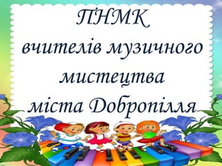 ПНМК
вчителів музичного
мистецтва
міста Добропілля
 
