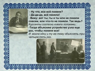 - Ну что, все всё поняли?
 - Да-да-да, всё поняли!
- Вижу: вот ты, ты и ты или не поняли
совсем, или что-то не поняли. Так ведь?
Курсанты согласно кивали головами.
-Тогда объясняю устройство узла еще
раз, чтобы поняли все!
И могла одну и ту же тему объяснять три-
четыре-пять раз.
 