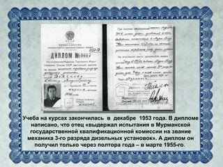 Учеба на курсах закончилась в декабре 1953 года. В дипломе
   написано, что отец «выдержал испытания в Мурманской
  государственной квалификационной комиссии на звание
 механика 3-го разряда дизельных установок». А диплом он
    получил только через полтора года – в марте 1955-го.
 