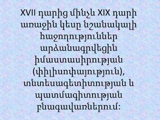 XVII դարիցմինչևXIX դարի առաջին կեսը նշանակալի հաջողություններ արձանագրվեցին իմաստասիրության(փիլիսոփայություն), տնտեսագետիտության և պատմագիտությանբնագավառներում: