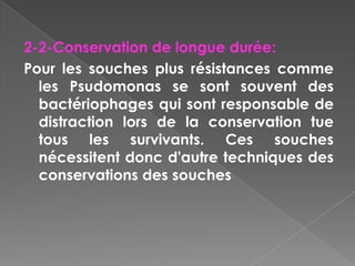 2-2-Conservation de longue durée:
Pour les souches plus résistances comme
  les Psudomonas se sont souvent des
  bactériophages qui sont responsable de
  distraction lors de la conservation tue
  tous les survivants. Ces souches
  nécessitent donc d'autre techniques des
  conservations des souches
 