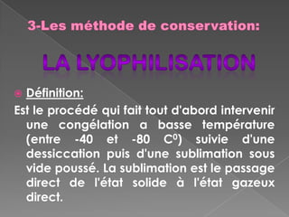  Définition:
Est le procédé qui fait tout d'abord intervenir
  une congélation a basse température
  (entre -40 et -80 C0) suivie d'une
  dessiccation puis d'une sublimation sous
  vide poussé. La sublimation est le passage
  direct de l'état solide à l'état gazeux
  direct.
 