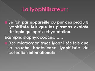  Se fait par appareille ou par des produits
  lyophilisée tels que les plasmas oxalate
  de lapin qui après réhydratation.
Exemple: staphylococcus…….
 Des microorganismes lyophilisés tels que
  la souche bactérienne lyophilisée de
  collection internationale.
 