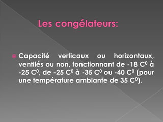    Capacité verticaux ou horizontaux,
    ventilés ou non, fonctionnant de -18 C0 à
    -25 C0, de -25 C0 à -35 C0 ou -40 C0 (pour
    une température ambiante de 35 C0).
 