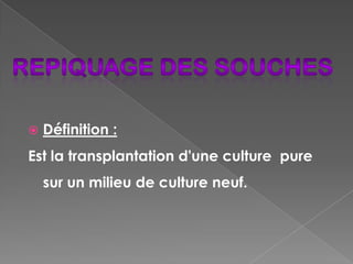    Définition :
Est la transplantation d'une culture pure
    sur un milieu de culture neuf.
 