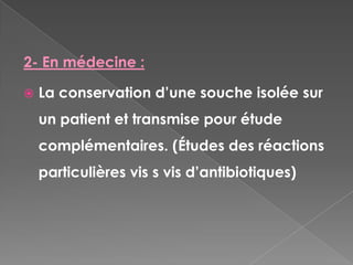 2- En médecine :

   La conservation d’une souche isolée sur
    un patient et transmise pour étude
    complémentaires. (Études des réactions
    particulières vis s vis d’antibiotiques)
 
