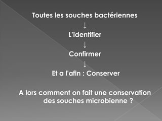Toutes les souches bactériennes
                     ↓
                L’identifier
                     ↓
                Confirmer
                     ↓
         Et a l'afin : Conserver

A lors comment on fait une conservation
        des souches microbienne ?
 