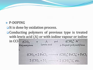  P-DOPING
 It is done by oxidation process.
 Conducting polymers of previous type is treated
with lewis acid (A) or with iodine vapour or iodine
in CCl4.
 