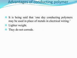 Advantages of conducting polymer
 It is being said that ‘one day conducting polymers
may be used in place of metals in electrical wiring.’
 Lighter weight.
 They do not corrode.
 