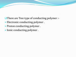 There are Tree type of conducting polymer :-
Electronic conducting polymer .
Proton conducting polymer .
Ionic conducting polymer .
 