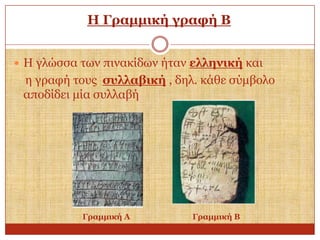 Η Γξακκηθή γξαθή Β
 Η γιώζζα ησλ πηλαθίδσλ ήηαλ ειιεληθή θαη

ε γξαθή ηνπο ζπιιαβηθή , δει. θάζε ζύκβνιν
απνδίδεη κία ζπιιαβή

Γξακκηθή Α

Γξακκηθή Β

 