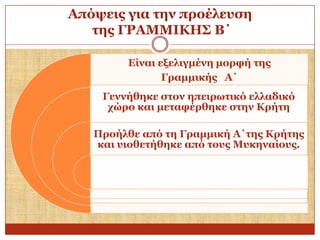 Απόςεηο γηα ηελ πξνέιεπζε
ηεο ΓΡΑΜΜΙΚΗ΢ Β΄
Δίλαη εμειηγκέλε κνξθή ηεο
Γξακκηθήο Α΄

Γελλήζεθε ζηνλ επεηξσηηθό ειιαδηθό
ρώξν θαη κεηαθέξζεθε ζηελ Κξήηε
Πξνήιζε από ηε Γξακκηθή Α΄ηεο Κξήηεο
θαη πηνζεηήζεθε από ηνπο Μπθελαίνπο.

 