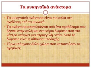 Σα κπθελατθά αλάθηνξα
 Τα κπθελατθά αλάθηνξα είλαη πην απιά ζηε

ζρεδίαζε από ηα κηλσηθά.
 Τα αλάθηνξα απνηεινύληαη από έλα πξνζάιακν πνπ
βιέπεη ζηελ απιή θαη έλα θύξην δσκάηην πνπ ζην
θέληξν ππάξρεη κηα ζηξνγγπιή εζηία. Απηό ην
δσκάηην είλαη ε αίζνπζα ππνδνρήο.
 Γύξσ ππάξρνπλ άιινη ρώξνη πνπ θαηνηθνύζαλ νη
εγεκόλεο.

 