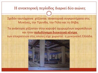 Η αλαθηνξηθή πεξίνδνο διαρκεί δφο αιώνεσ
Σχεδόν ταυτόχρονα χτίηονται ανακτορικά ςυγκροτιματα ςτισ
Μυκινεσ, τθν Τίρυνκα, τθν Πφλο και τθ Θιβα.

Τα ανάκτορα χτίηονταν ςτθν κορυφι οχυρωμζνων ακροπόλεων
και ιταν πολυδφναμα διοικητικά κζντρα
των επικρατειών ςτισ οποίεσ είχε χωριςτεί θ μυκθναϊκι Ελλάδα.

 