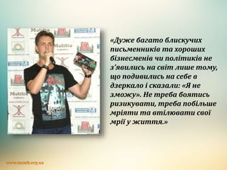 «Дуже багато блискучих
письменників та хороших
бізнесменів чи політиків не
з’явились на світ лише тому,
що подивились на себе в
дзеркало і сказали: «Я не
зможу». Не треба боятись
ризикувати, треба побільше
мріяти та втілювати свої
мрії у життя.»
 