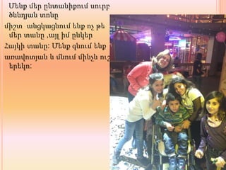 Մենք մեր ընտանիքում սուրբ
ծննդյան տոնը
միշտ անցկացնում ենք ոչ թե
մեր տանը ,այլ իմ ընկեր
Հայկի տանը: Մենք գնում ենք
առավոտյան և մնում մինչև ուշ
երեկո:
 