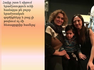 Հայկը շատ է սիրում
երաժշտություն ունի
համարյա թե բոլոր
երաժշտական
գործիքները և բաց չի
թողնում ոչ մի
հետաքրքրիր համերգ:
 