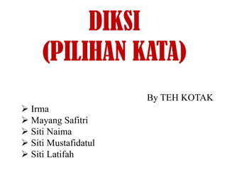 DIKSI
(PILIHAN KATA)
By TEH KOTAK
 Irma
 Mayang Safitri
 Siti Naima
 Siti Mustafidatul
 Siti Latifah
 