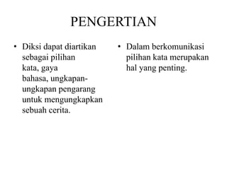 PENGERTIAN
• Diksi dapat diartikan
sebagai pilihan
kata, gaya
bahasa, ungkapan-
ungkapan pengarang
untuk mengungkapkan
sebuah cerita.
• Dalam berkomunikasi
pilihan kata merupakan
hal yang penting.
 