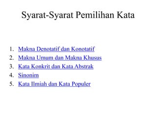 Syarat-Syarat Pemilihan Kata
1. Makna Denotatif dan Konotatif
2. Makna Umum dan Makna Khusus
3. Kata Konkrit dan Kata Abstrak
4. Sinonim
5. Kata Ilmiah dan Kata Populer
 