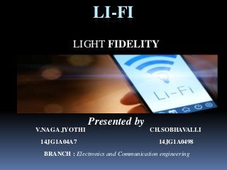 LI-FI
LIGHT FIDELITY
Presented by
V.NAGA JYOTHI CH.SOBHAVALLI
14JG1A04A7 14JG1A0498
BRANCH : Electronics and Communication engineering
 
