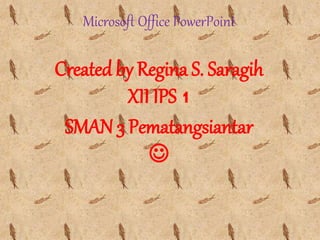 Microsoft Office PowerPoint
Created by Regina S. Saragih
XII IPS 1
SMAN 3 Pematangsiantar

 