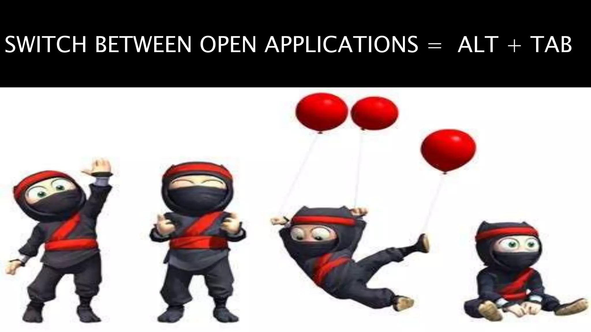 SWITCH BETWEEN OPEN APPLICATIONS = ALT + TAB
 