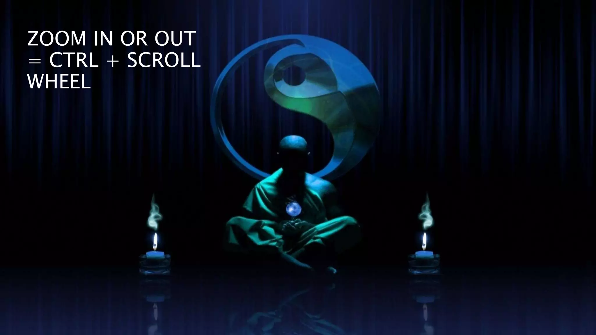 ZOOM IN OR OUT
= CTRL + SCROLL
WHEEL
 