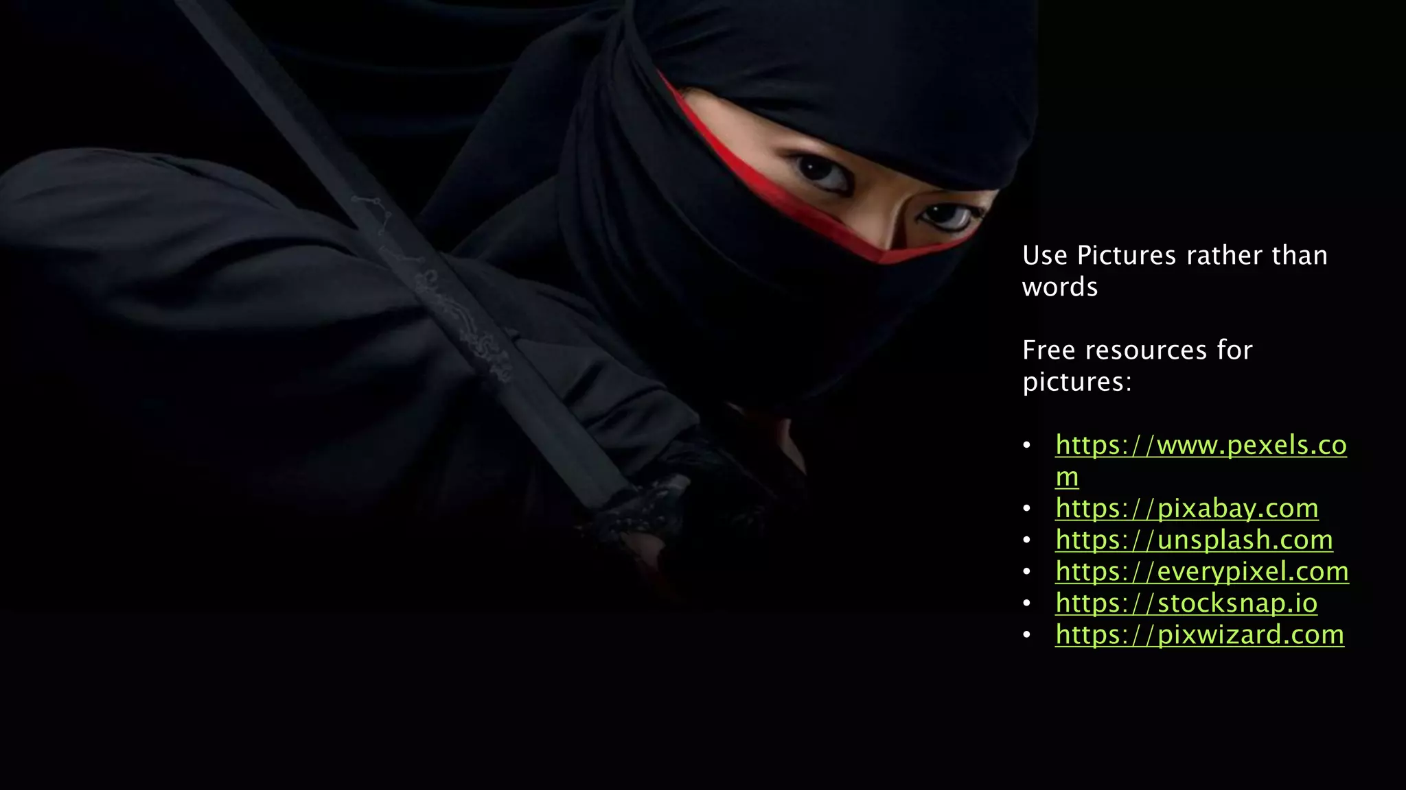 Use Pictures rather than
words
Free resources for
pictures:
• https://www.pexels.co
m
• https://pixabay.com
• https://unsplash.com
• https://everypixel.com
• https://stocksnap.io
• https://pixwizard.com
 