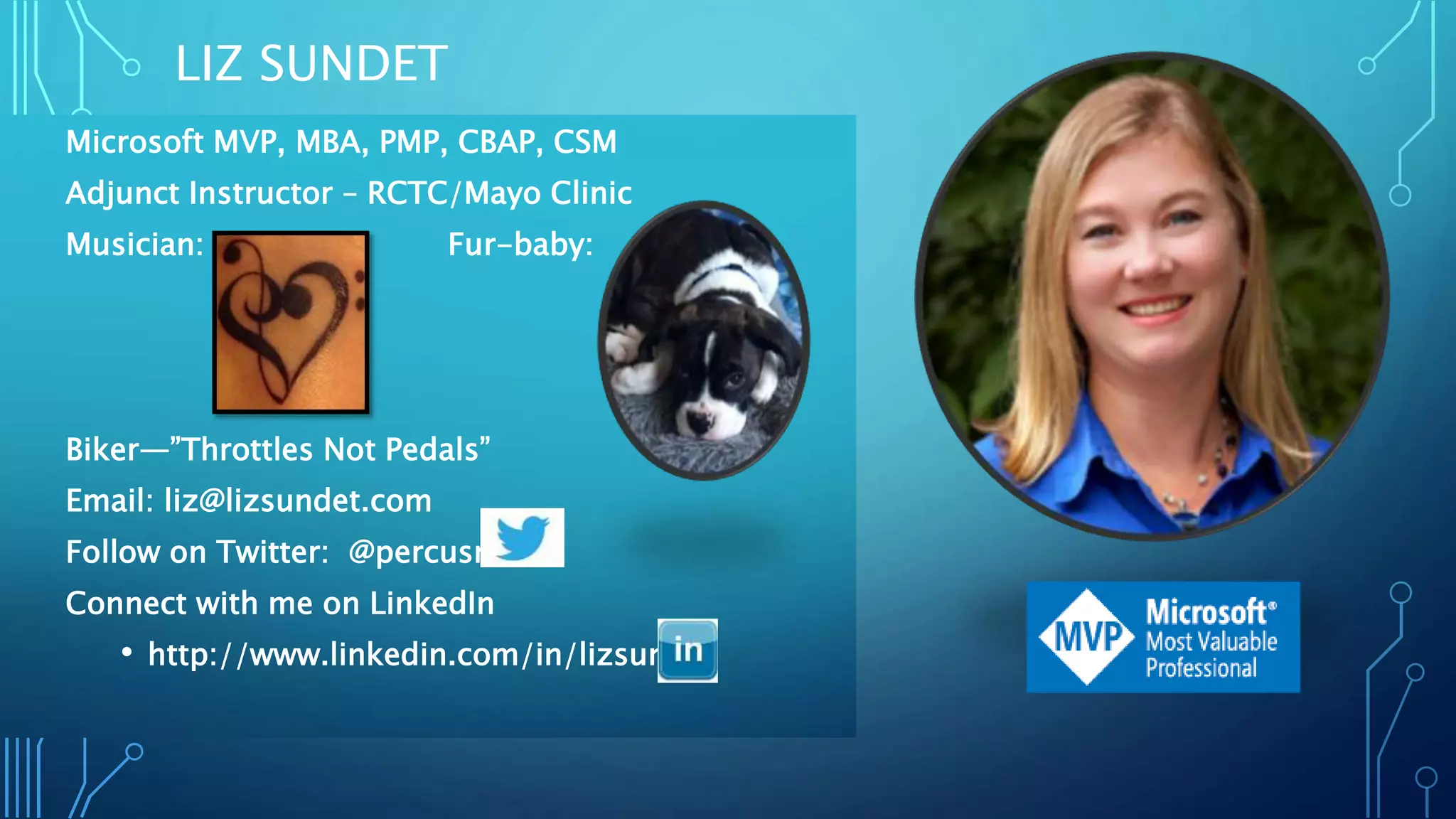 LIZ SUNDET
Microsoft MVP, MBA, PMP, CBAP, CSM
Adjunct Instructor – RCTC/Mayo Clinic
Musician: Fur-baby:
Biker—”Throttles Not Pedals”
Email: liz@lizsundet.com
Follow on Twitter: @percusn
Connect with me on LinkedIn
• http://www.linkedin.com/in/lizsundet
 