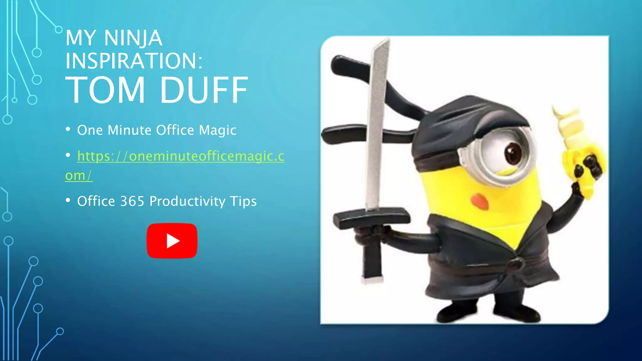MY NINJA
INSPIRATION:
TOM DUFF
• One Minute Office Magic
• https://oneminuteofficemagic.c
om/
• Office 365 Productivity Tips
 