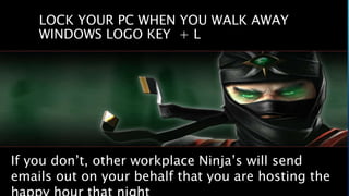 LOCK YOUR PC WHEN YOU WALK AWAY
WINDOWS LOGO KEY + L
If you don’t, other workplace Ninja’s will send
emails out on your behalf that you are hosting the
 