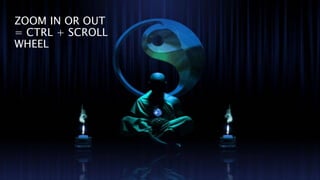 ZOOM IN OR OUT
= CTRL + SCROLL
WHEEL
 