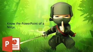 Know the PowerPoint of a
Ninja
 