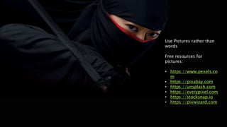 Use Pictures rather than
words
Free resources for
pictures:
• https://www.pexels.co
m
• https://pixabay.com
• https://unsplash.com
• https://everypixel.com
• https://stocksnap.io
• https://pixwizard.com
 