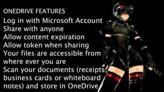 ONEDRIVE FEATURES
Log in with Microsoft Account
Share with anyone
Allow content expiration
Allow token when sharing
Your files are accessible from
where ever you are
Scan your documents (receipts,
business cards or whiteboard
notes) and store in OneDrive
 