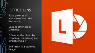 OFFICE LENS
Take pictures of
whiteboards or print
documents
Load to OneNote or
OneDrive
Enhances the photo by
cropping, sharpening and
straightening it
End result is a scanned
image
 