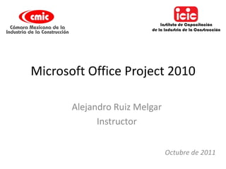 Microsoft Office Project 2010
Octubre de 2011
Alejandro Ruiz Melgar
Instructor
 